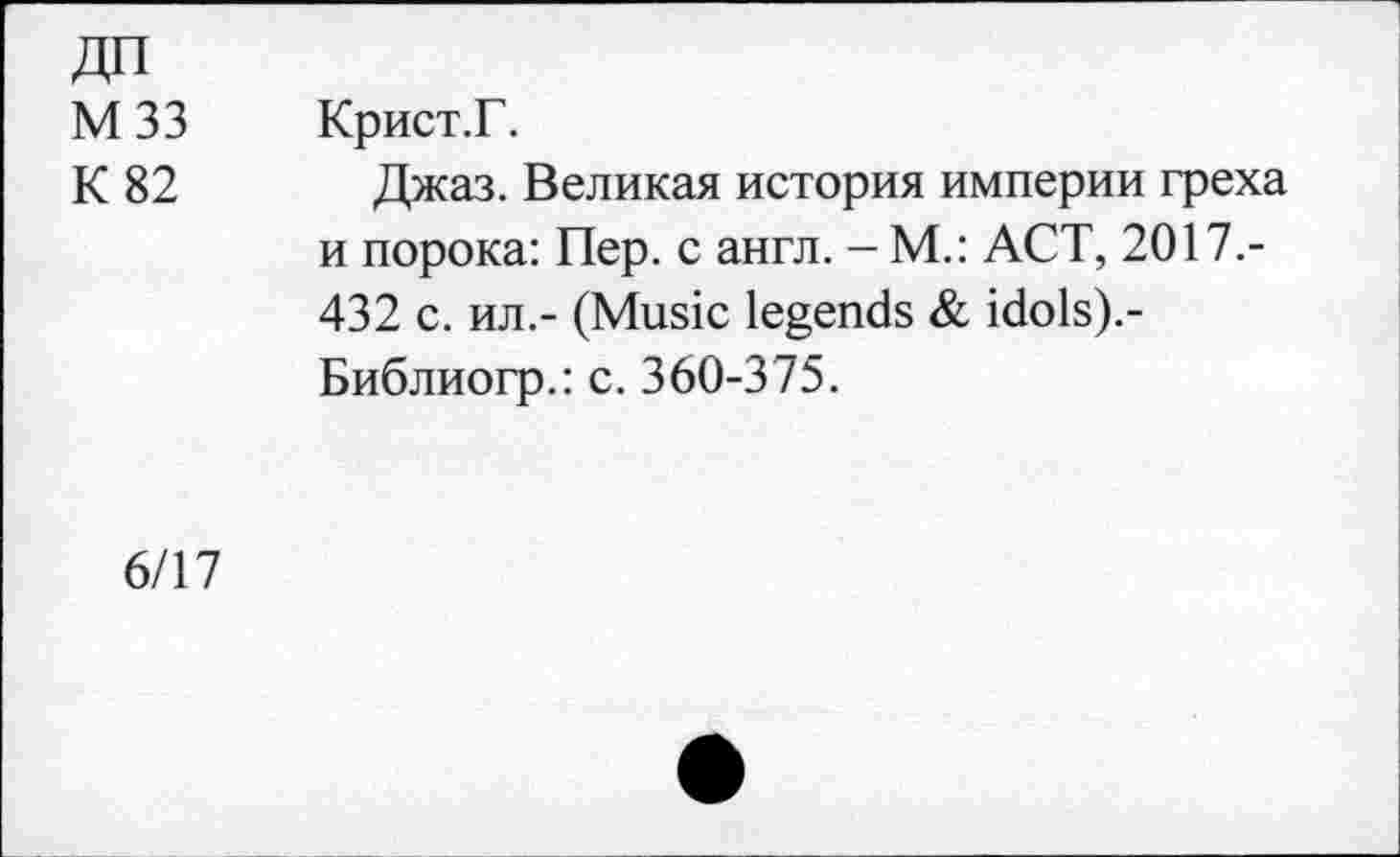 ﻿М 33	Крист.Г.
К 82 Джаз. Великая история империи греха и порока: Пер. с англ. - М.: ACT, 2017.-432 с. ил,- (Music legends & idols).-Библиогр.: с. 360-375.
6/17